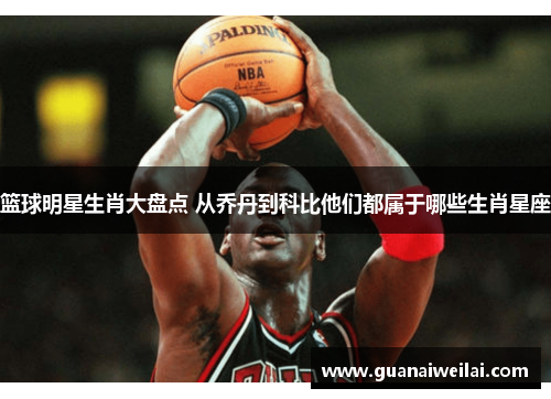 篮球明星生肖大盘点 从乔丹到科比他们都属于哪些生肖星座