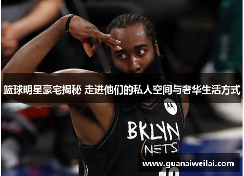 篮球明星豪宅揭秘 走进他们的私人空间与奢华生活方式