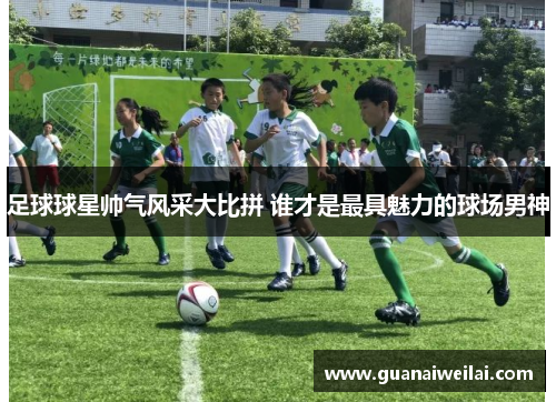 足球球星帅气风采大比拼 谁才是最具魅力的球场男神