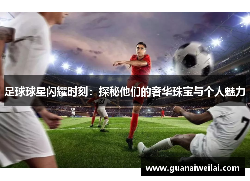 足球球星闪耀时刻：探秘他们的奢华珠宝与个人魅力