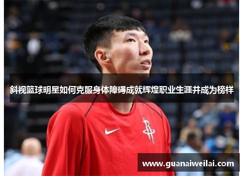 斜视篮球明星如何克服身体障碍成就辉煌职业生涯并成为榜样