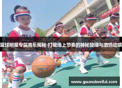 篮球明星专属音乐揭秘 打破场上节奏的神秘旋律与激情动感