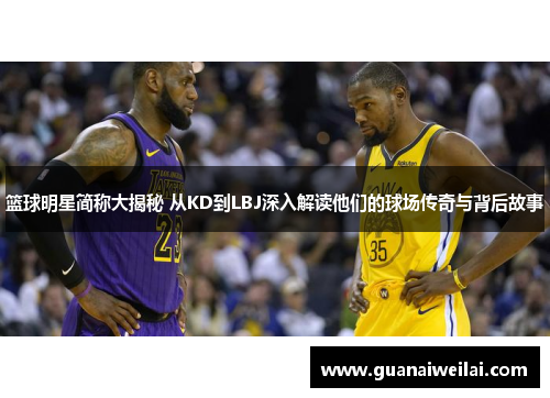 篮球明星简称大揭秘 从KD到LBJ深入解读他们的球场传奇与背后故事