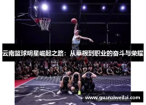云南篮球明星崛起之路：从草根到职业的奋斗与荣耀