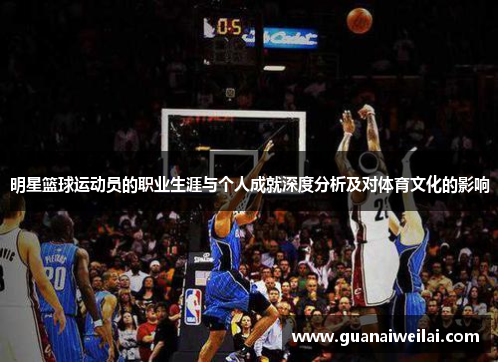 明星篮球运动员的职业生涯与个人成就深度分析及对体育文化的影响