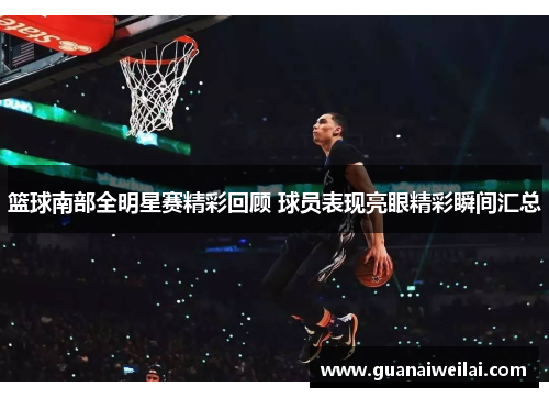 篮球南部全明星赛精彩回顾 球员表现亮眼精彩瞬间汇总