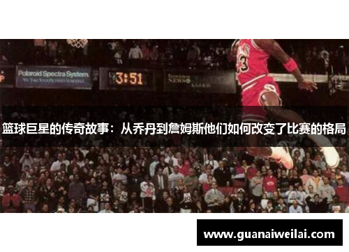 篮球巨星的传奇故事：从乔丹到詹姆斯他们如何改变了比赛的格局